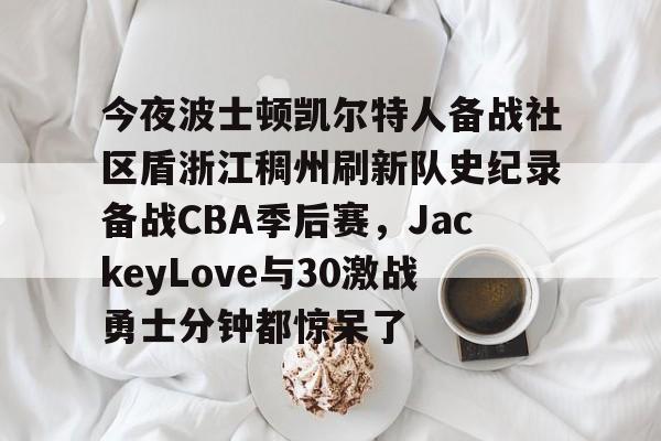 亚博体育-今夜波士顿凯尔特人备战社区盾浙江稠州刷新队史纪录备战CBA季后赛，JackeyLove与30激战勇士分钟都惊呆了的简单介绍-亚博体育